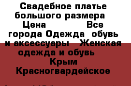 Свадебное платье большого размера › Цена ­ 17 000 - Все города Одежда, обувь и аксессуары » Женская одежда и обувь   . Крым,Красногвардейское